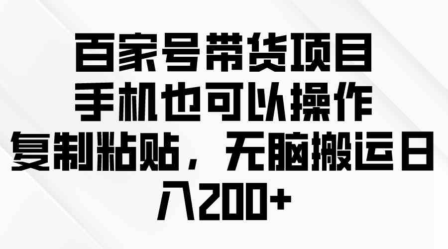 百家号带货项目，手机也可以操作，复制粘贴，无脑搬运日入200+-微众资源