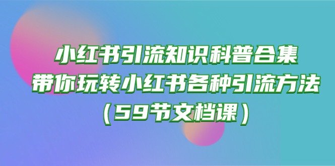 小红书引流知识科普合集，带你玩转小红书各种引流方法（59节文档课）-微众资源