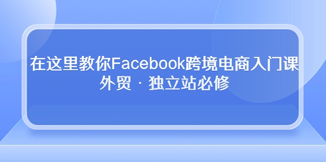 在这里教你Facebook跨境电商入门课，外贸·独立站必修-微众资源