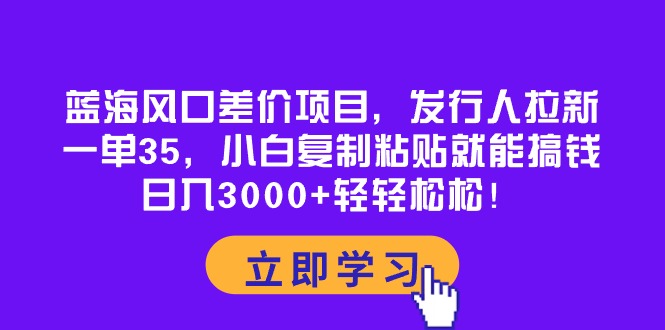 蓝海风口差价项目，发行人拉新，一单35，小白复制粘贴就能搞钱，日入3000+轻轻松松-微众资源