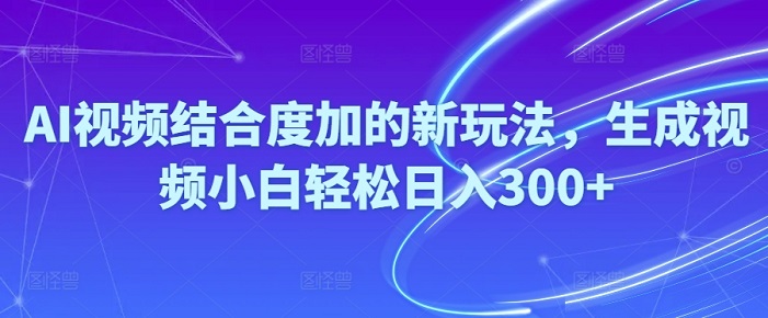 Ai视频结合度加的新玩法，生成视频小白轻松日入300+-微众资源