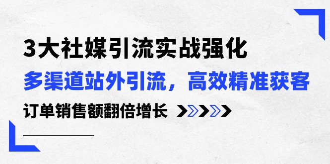 3大社媒引流实操强化，多渠道站外引流/高效精准获客/订单销售额翻倍增长-微众资源