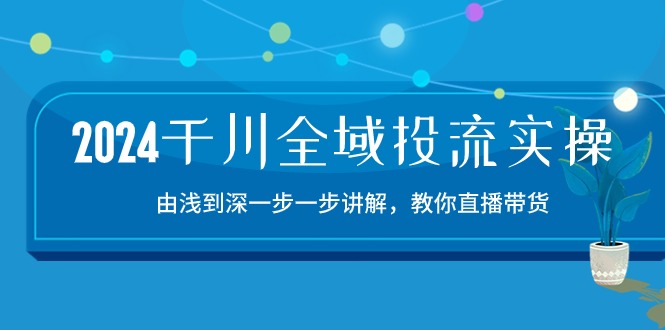 2024千川-全域投流精品实操：由谈到深一步一步讲解，教你直播带货-15节-微众资源