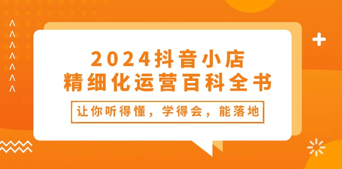 2024抖音小店-精细化运营百科全书：让你听得懂，学得会，能落地（34节课）-微众资源