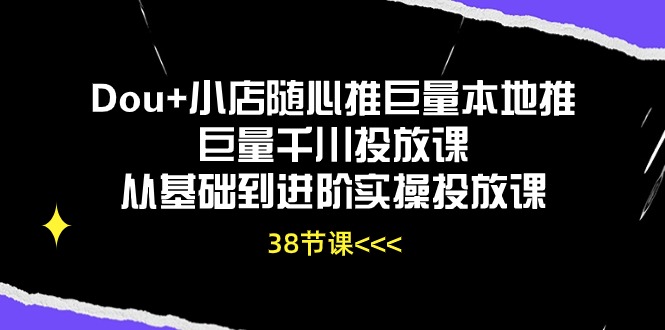 Dou+小店随心推，巨量本地推巨量千川投放课，从基础到进阶实操投放课（38节）-微众资源