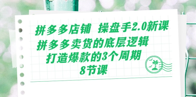 拼多多店铺操盘手2.0新课，拼多多卖货的底层逻辑，打造爆款的3个周期-8节-微众资源