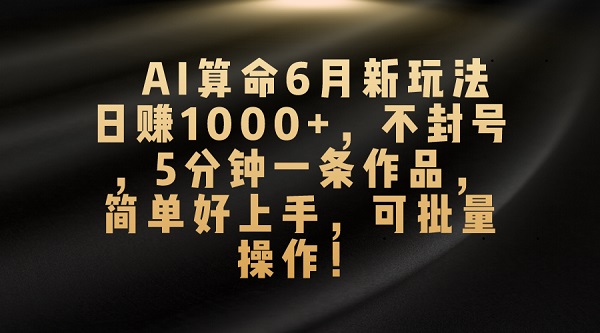 AI算命6月新玩法，日赚1000+，不封号，5分钟一条作品，简单好上手，可批量操作-微众资源