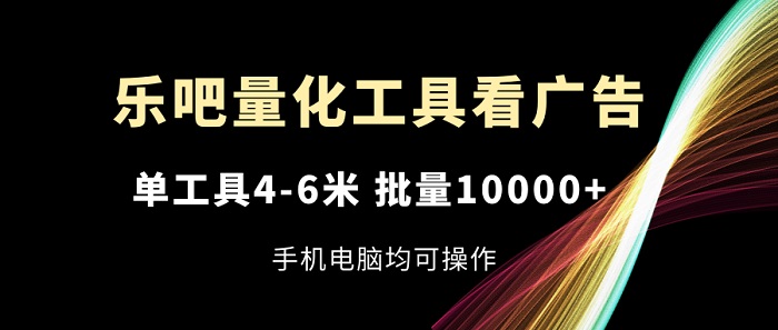 乐吧量化工具看广告，单工具4-6米，批量10000+，手机电脑均可操作-微众资源