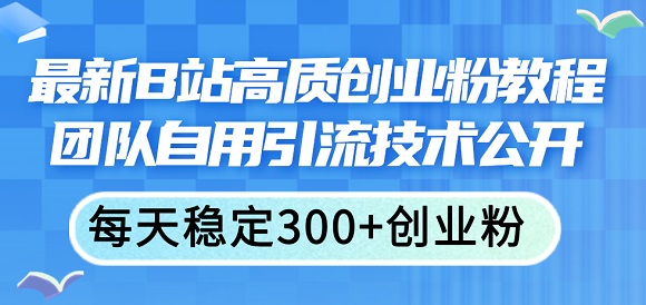 最新B站高质创业粉教程，团队自用引流技术公开，每天稳定300+创业粉-微众资源