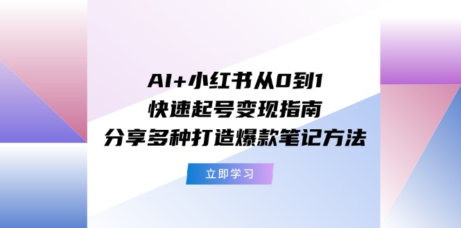 AI+小红书从0到1快速起号变现指南：分享多种打造爆款笔记方法-微众资源