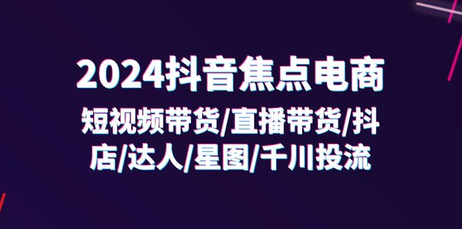 2024抖音-焦点电商：短视频带货/直播带货/抖店/达人/星图/千川投流/32节课-微众资源