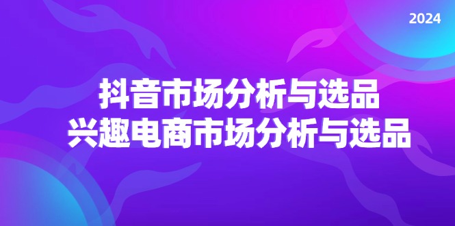 2024抖音/市场分析与选品，兴趣电商市场分析与选品-微众资源