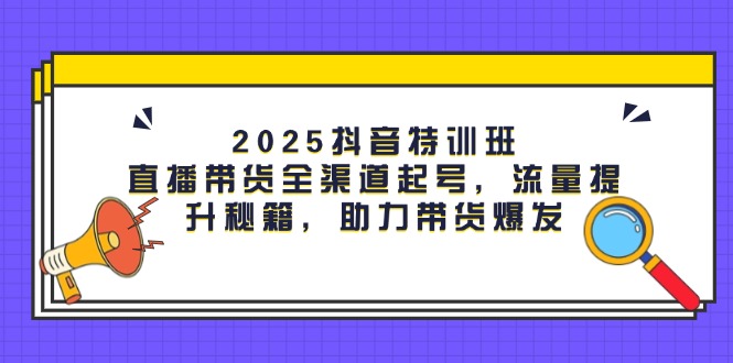 2025抖音特训班：直播带货全渠道起号，流量提升秘籍，助力带货爆发-微众资源