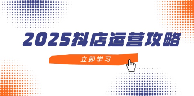 2025抖店运营攻略，掌握抖店技巧，打造月销百万，新手入门到精通-微众资源