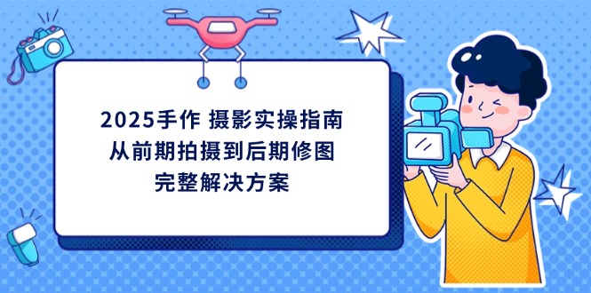 2025手作 摄影实操指南，从前期拍摄到后期修图的完整解决方案-微众资源