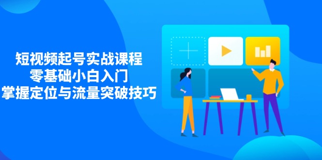 短视频起号实战课程，零基础小白入门，掌握定位与流量突破技巧-微众资源