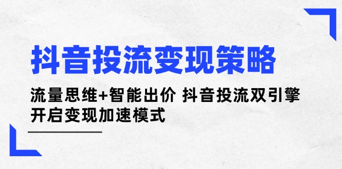 抖音投流变现策略：流量思维+智能出价 抖音投流双引擎 开启变现加速模式-微众资源