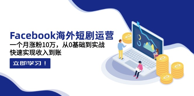 Facebook海外短剧运营：一个月涨粉10万，从0基础到实战，快速实现收入到账-微众资源
