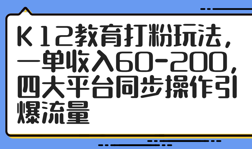 K12教育打粉玩法，一单收入60-200，四大平台同步操作引爆流量-微众资源