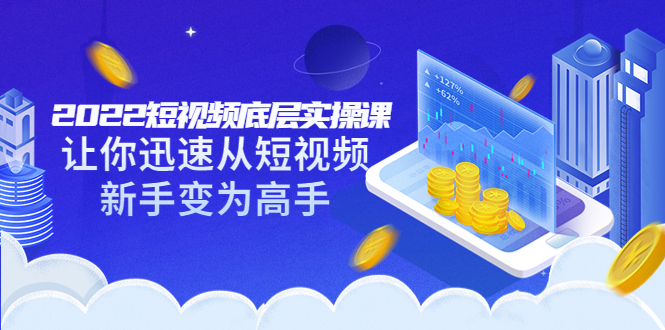 2022短视频底层实操课：让你迅速从短视频新手变为高手（价值7980元）-微众资源