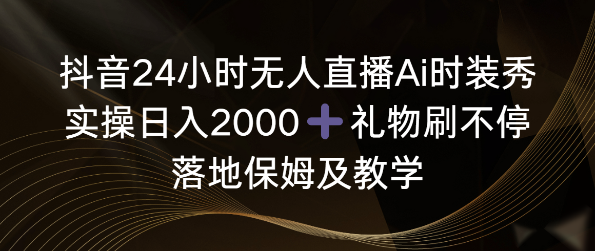 抖音24小时无人直播Ai时装秀，实操日入2000+，礼物刷不停，落地保姆及教学-微众资源