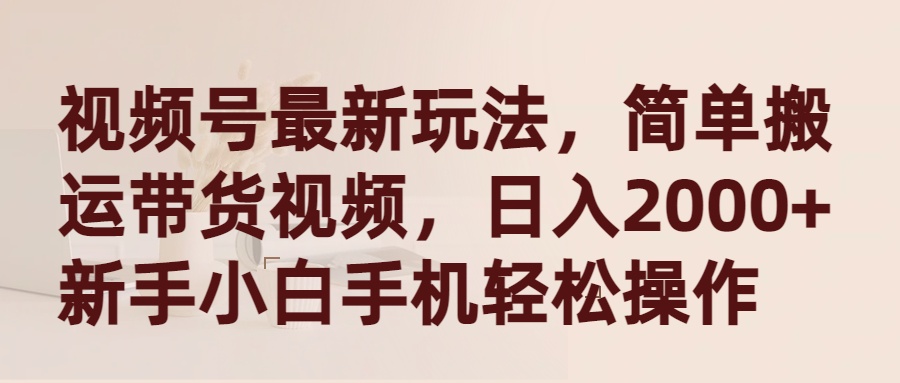 视频号最新玩法，简单搬运带货视频，日入2000+，新手小白手机轻松操作-微众资源
