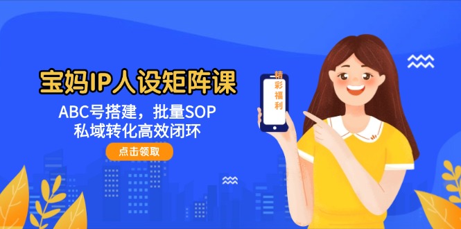 宝妈IP人设矩阵课：ABC号搭建，批量SOP，私域转化高效闭环-微众资源