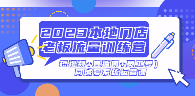 2023本地门店老板流量训练营（短视频+直播间+员工号）同城号系统运营课-微众资源