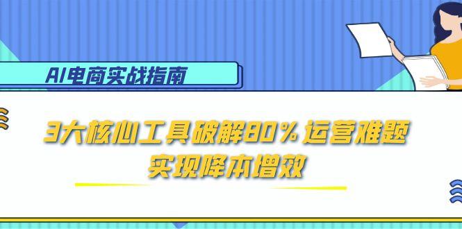 AI电商实战指南：3大核心工具破解80%运营难题，实现降本增效-微众资源