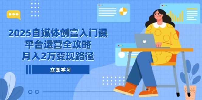 2025自媒体创富入门课，平台运营全攻略，月入2万变现路径-微众资源