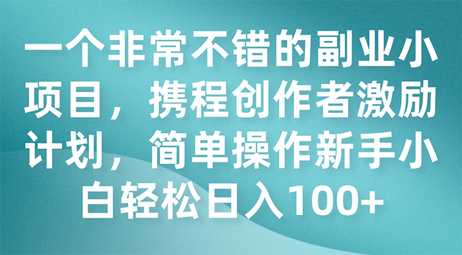 一个非常不错的副业小项目，携程创作者激励计划，简单操作新手小白日入100+-微众资源