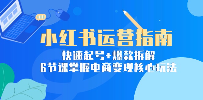 小红书运营指南：快速起号+爆款拆解，6节课掌握电商变现核心玩法-微众资源