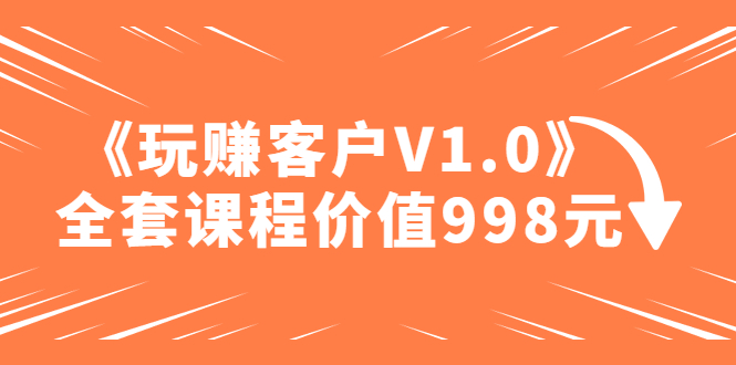 某收费课程《玩赚客户V1.0》全套课程价值998元-微众资源
