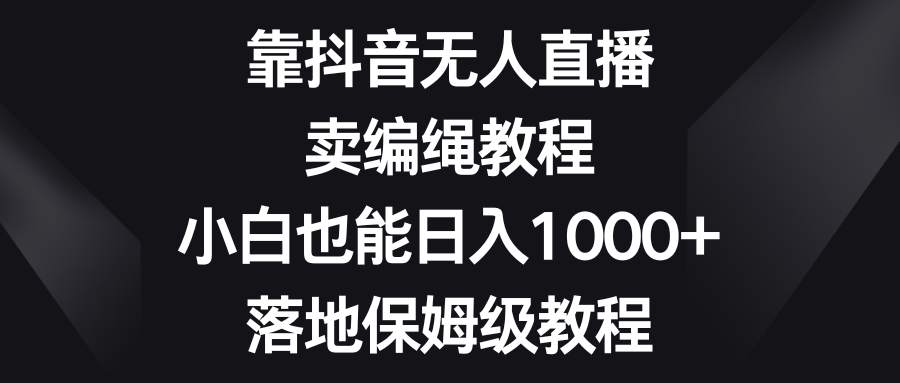 靠抖音无人直播，卖编绳教程，小白也能日入1000+，落地保姆级教程-微众资源