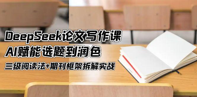 DeepSeek论文写作课，AI赋能选题到润色，三级阅读法+期刊框架拆解实战-微众资源