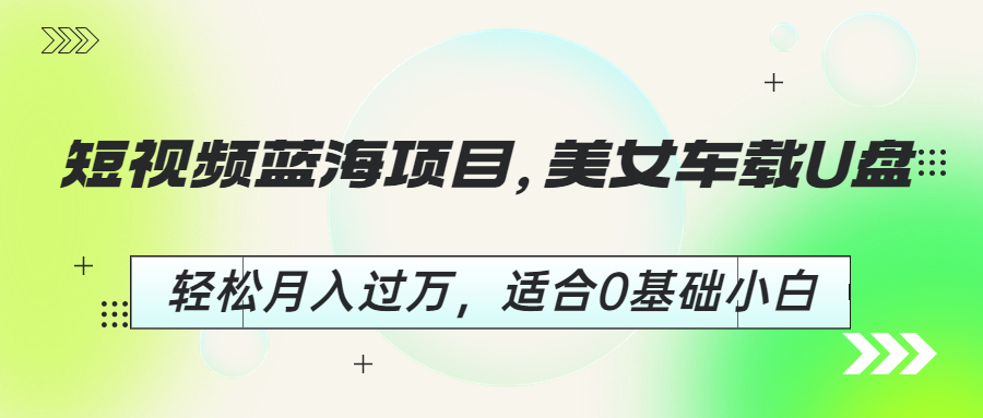 (6619期)短视频蓝海项目，美女车载U盘，轻松月入过万，适合0基础小白-微众资源