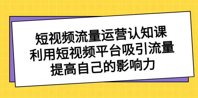 短视频流量-运营认知课，利用短视频平台吸引流量，提高自己的影响力-微众资源