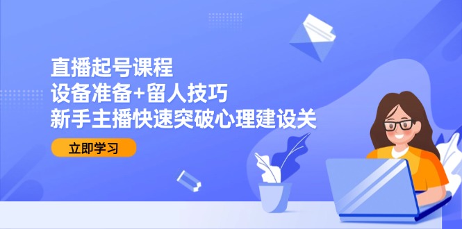 直播起号课程：设备准备+留人技巧，新手主播快速突破心理建设关-微众资源