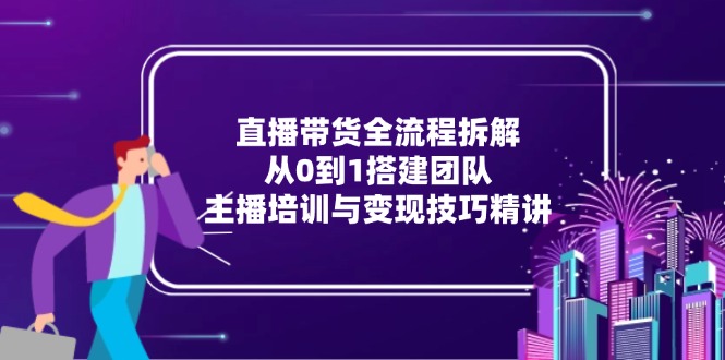 直播带货全流程拆解：从0到1搭建团队，主播培训与变现技巧精讲-微众资源