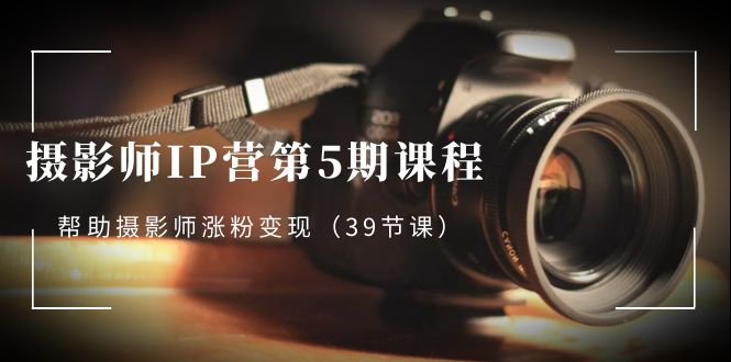 摄影师-IP营第5期课程，帮助摄影师涨粉变现（39节课）-微众资源