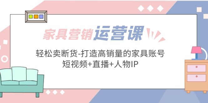 家具营销·运营实战 轻松卖断货-打造高销量的家具账号(短视频+直播+人物IP)-微众资源