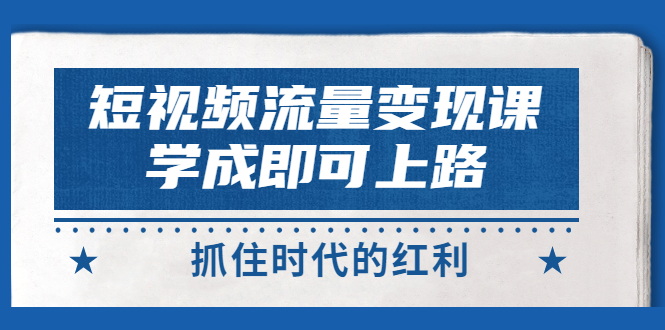 短视频【流量变现】，学成即可上路，抓住时代的红利，价值4980元-微众资源