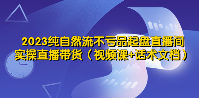 2023纯自然流不亏品起盘直播间，实操直播带货（视频课+话术文档）-微众资源