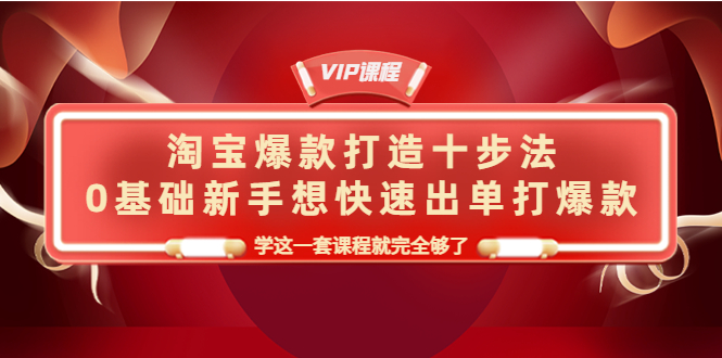 淘宝爆款打造十步法，0基础新手想快速出单打爆款，学这一套课程就完全够了-微众资源