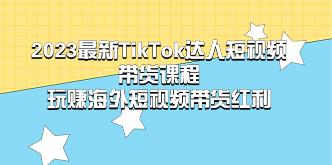 2023最新TikTok·达人短视频带货课程，玩赚海外短视频带货·红利-微众资源