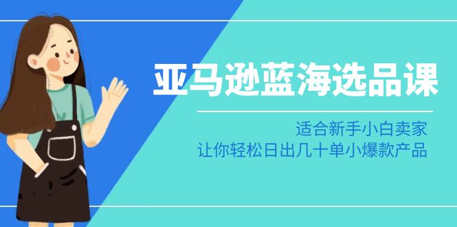 亚马逊-蓝海选品课：适合新手小白卖家，让你轻松日出几十单小爆款产品-微众资源