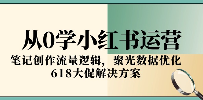 从0学小红书运营，笔记创作流量逻辑，聚光数据优化，618大促解决方案-微众资源