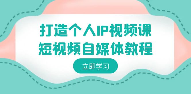 打造个人IP视频课-短视频自媒体教程，个人IP如何定位，如何变现-微众资源