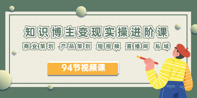 2023年知识-博主变现实操进阶课：商业策划 产品策划 短视频 直播间 私域-微众资源