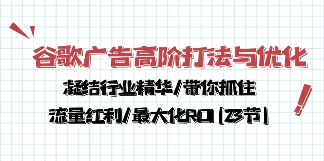 谷歌广告高阶打法与优化，凝结行业精华/带你抓住流量红利/最大化ROI(23节)-微众资源